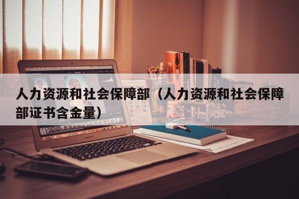 人力资源和社会保障部（人力资源和社会保障部证书含金量）