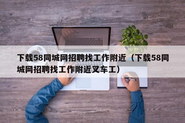 下载58同城网招聘找工作附近（下载58同城网招聘找工作附近叉车工）