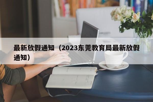 最新放假通知（2023东莞教育局最新放假通知）