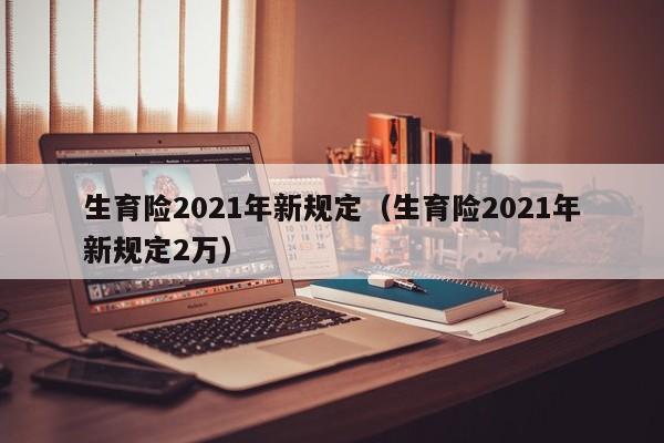 生育险2021年新规定（生育险2021年新规定2万）