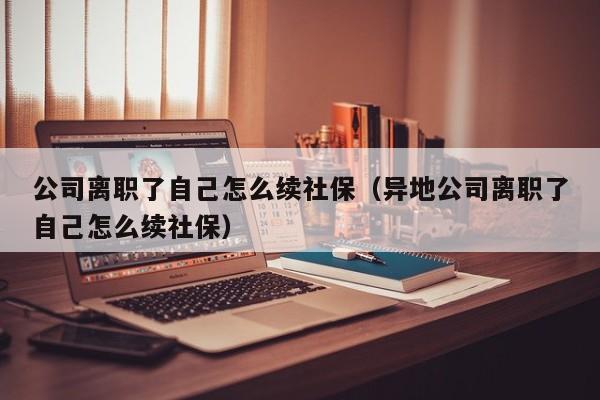 公司离职了自己怎么续社保（异地公司离职了自己怎么续社保）