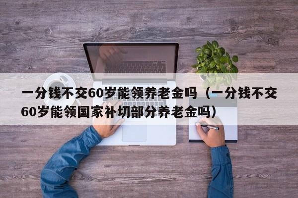 一分钱不交60岁能领养老金吗（一分钱不交60岁能领国家补切部分养老金吗）