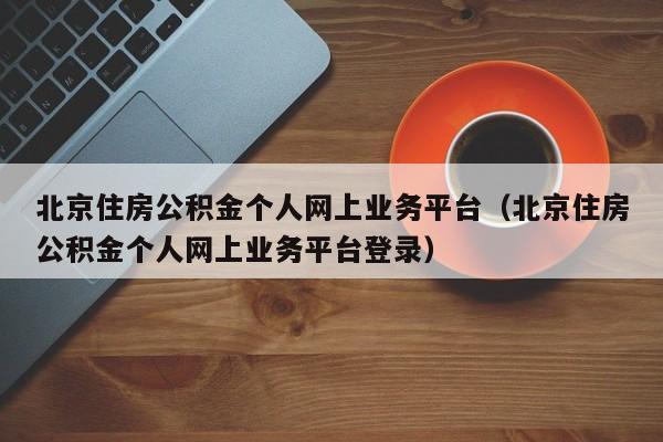 北京住房公积金个人网上业务平台（北京住房公积金个人网上业务平台登录）