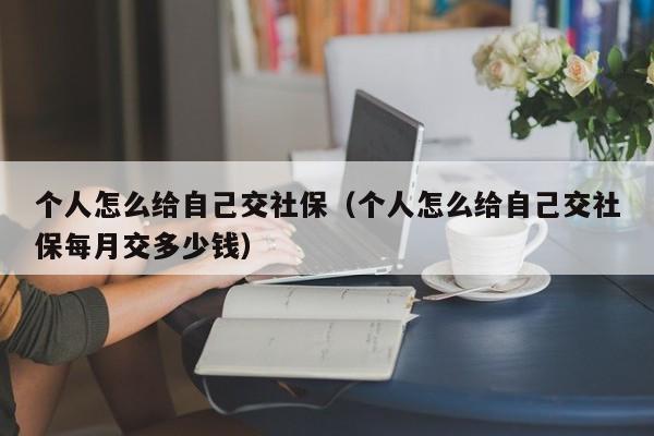 个人怎么给自己交社保（个人怎么给自己交社保每月交多少钱）