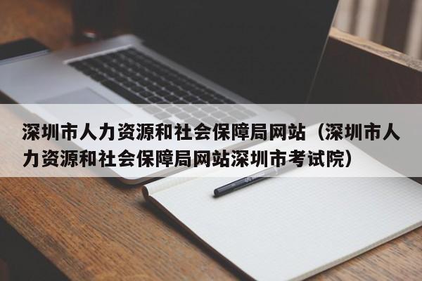 深圳市人力资源和社会保障局网站（深圳市人力资源和社会保障局网站深圳市考试院）