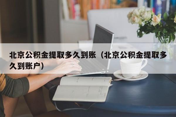 北京公积金提取多久到账（北京公积金提取多久到账户）