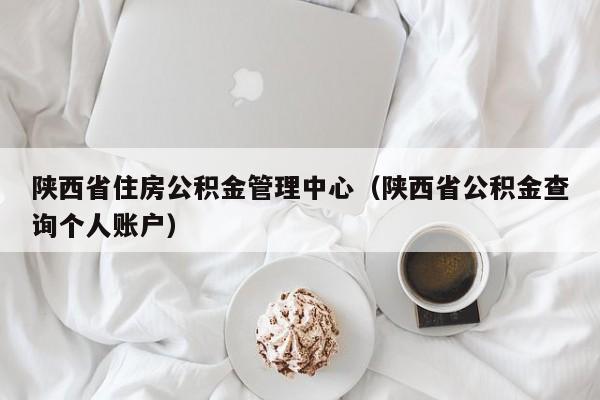 陕西省住房公积金管理中心（陕西省公积金查询个人账户）