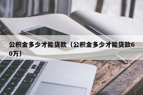 公积金多少才能贷款（公积金多少才能贷款60万）