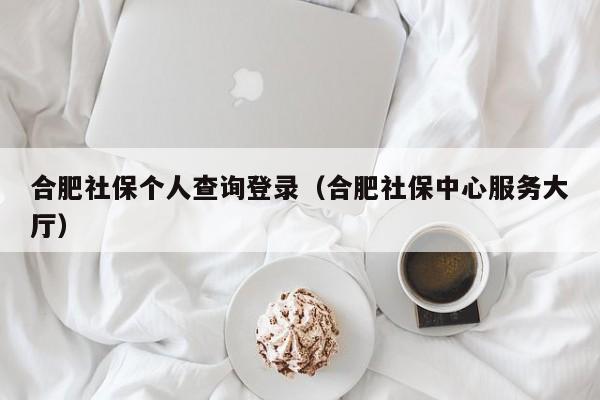 合肥社保个人查询登录（合肥社保中心服务大厅）