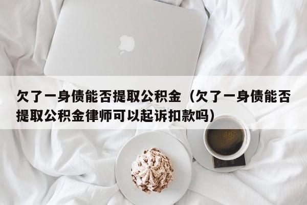 欠了一身债能否提取公积金（欠了一身债能否提取公积金律师可以起诉扣款吗）