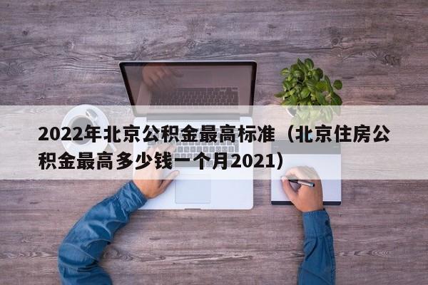 2022年北京公积金最高标准（北京住房公积金最高多少钱一个月2021）