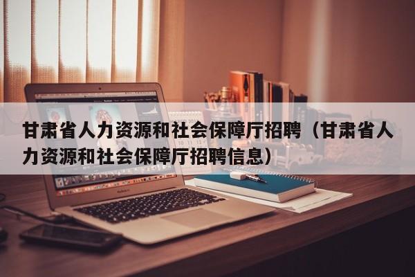 甘肃省人力资源和社会保障厅招聘（甘肃省人力资源和社会保障厅招聘信息）