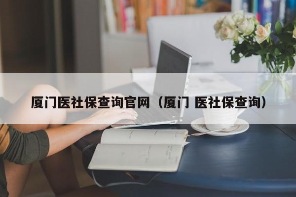 厦门医社保查询官网（厦门 医社保查询）