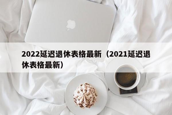 2022延迟退休表格最新（2021延迟退休表格最新）