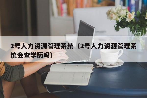 2号人力资源管理系统（2号人力资源管理系统会查学历吗）