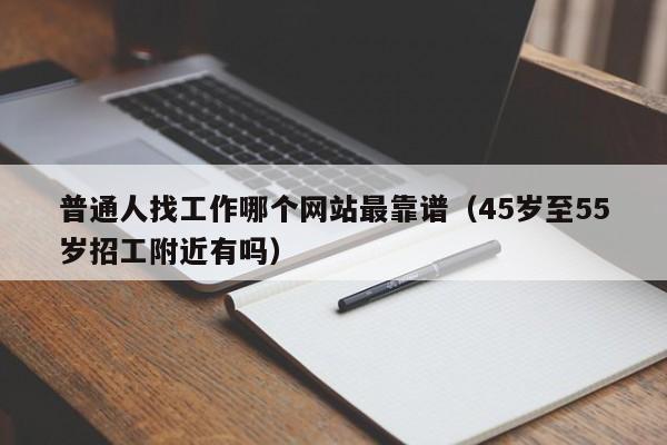 普通人找工作哪个网站最靠谱（45岁至55岁招工附近有吗）