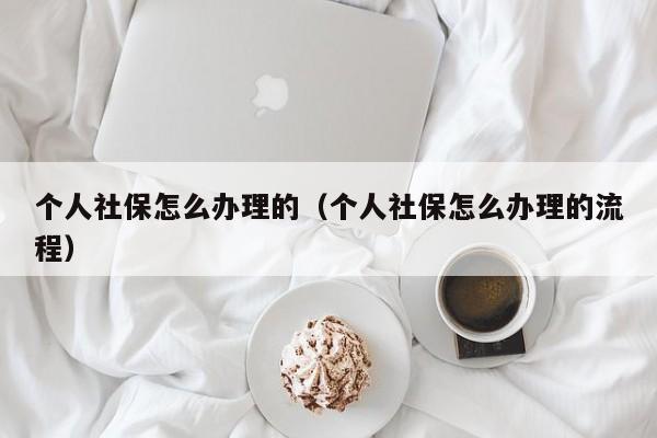 个人社保怎么办理的（个人社保怎么办理的流程）