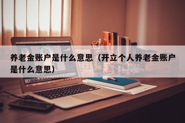 养老金账户是什么意思（开立个人养老金账户是什么意思）