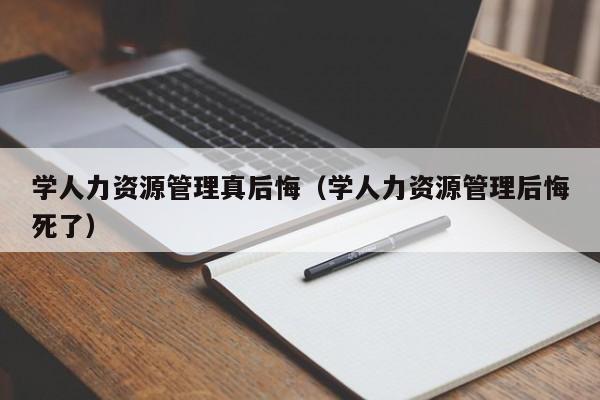 学人力资源管理真后悔（学人力资源管理后悔死了）