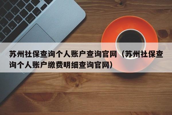 苏州社保查询个人账户查询官网（苏州社保查询个人账户缴费明细查询官网）