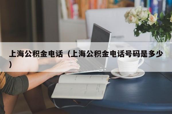 上海公积金电话（上海公积金电话号码是多少）