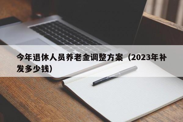 今年退休人员养老金调整方案（2023年补发多少钱）