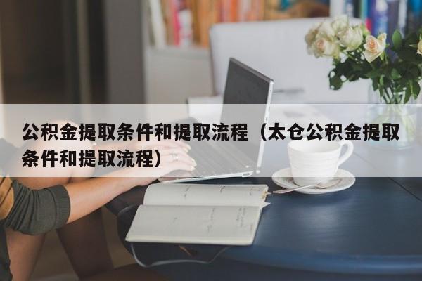 公积金提取条件和提取流程（太仓公积金提取条件和提取流程）