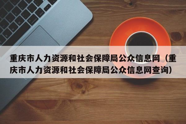 重庆市人力资源和社会保障局公众信息网（重庆市人力资源和社会保障局公众信息网查询）