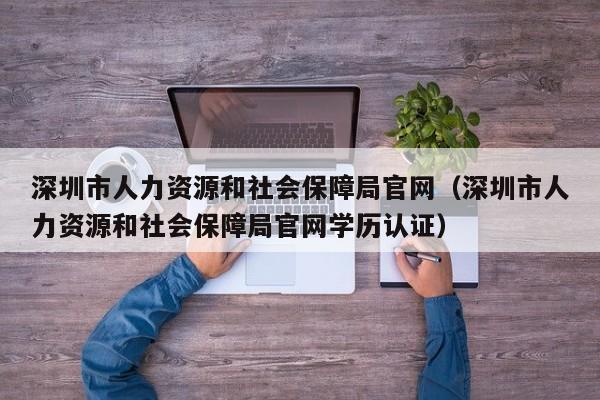 深圳市人力资源和社会保障局官网（深圳市人力资源和社会保障局官网学历认证）