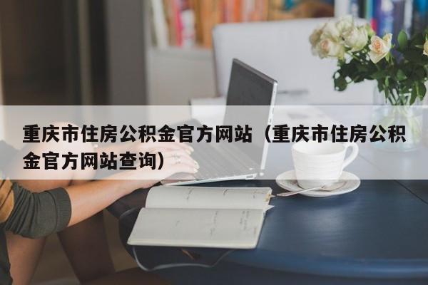 重庆市住房公积金官方网站（重庆市住房公积金官方网站查询）