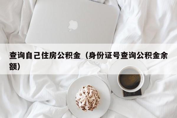 查询自己住房公积金（身份证号查询公积金余额）