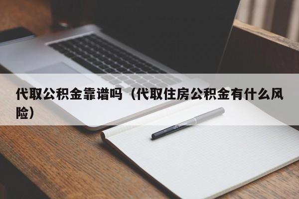 代取公积金靠谱吗（代取住房公积金有什么风险）