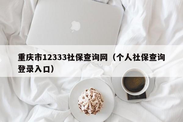 重庆市12333社保查询网（个人社保查询登录入口）