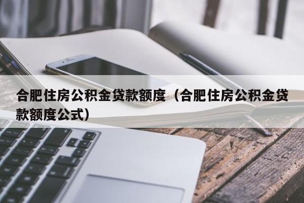 合肥住房公积金贷款额度（合肥住房公积金贷款额度公式）