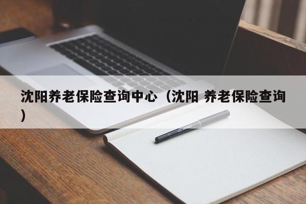 沈阳养老保险查询中心（沈阳 养老保险查询）