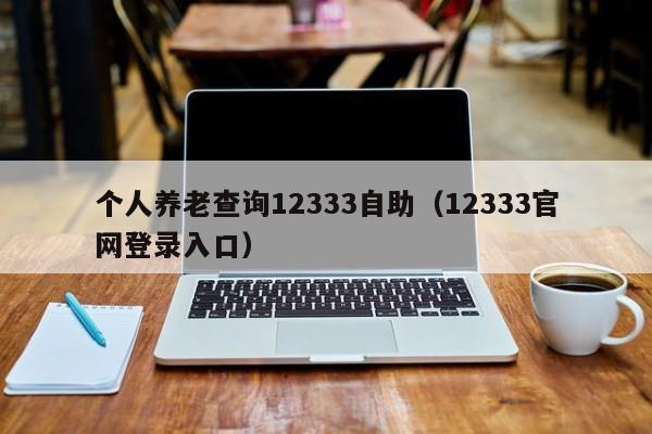 个人养老查询12333自助（12333官网登录入口）