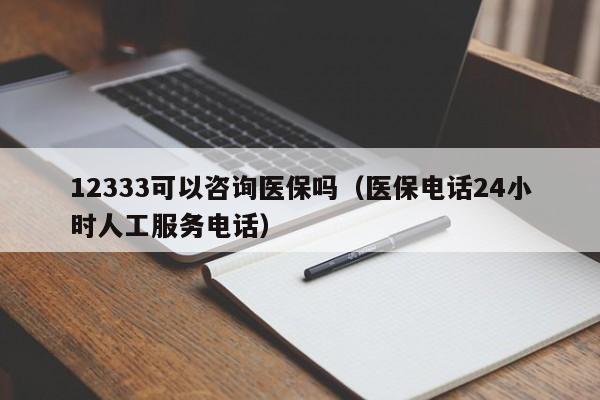 12333可以咨询医保吗（医保电话24小时人工服务电话）