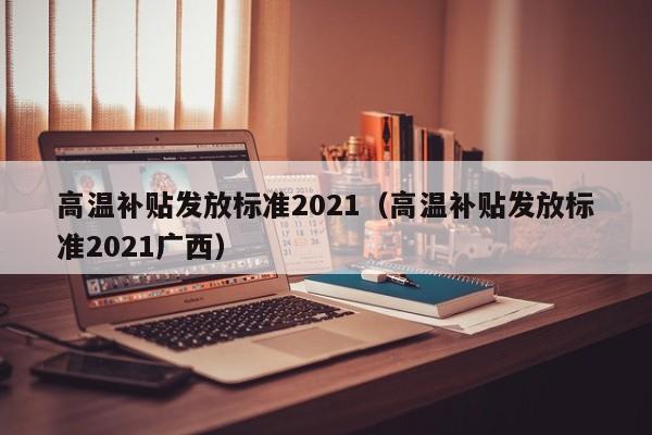 高温补贴发放标准2021（高温补贴发放标准2021广西）