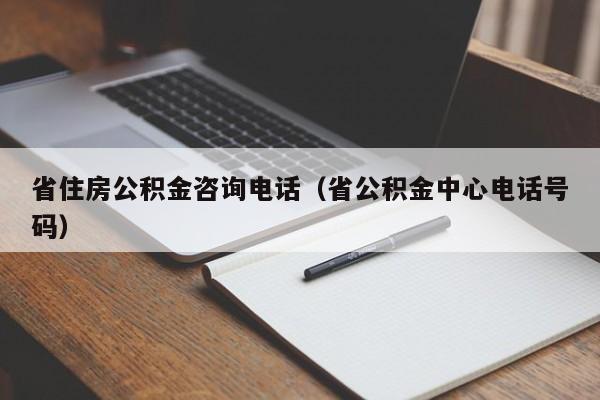 省住房公积金咨询电话（省公积金中心电话号码）