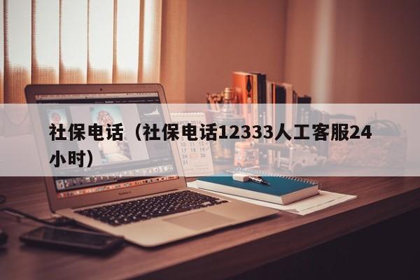 社保电话（社保电话12333人工客服24小时）