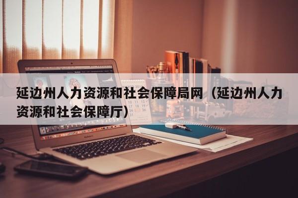 延边州人力资源和社会保障局网（延边州人力资源和社会保障厅）