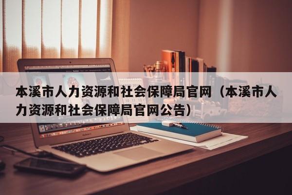 本溪市人力资源和社会保障局官网（本溪市人力资源和社会保障局官网公告）