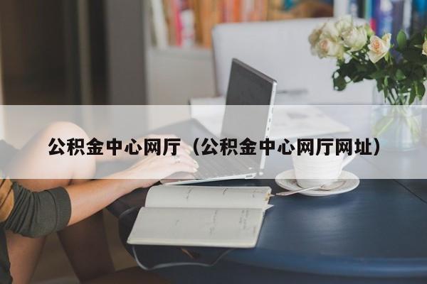 公积金中心网厅（公积金中心网厅网址）