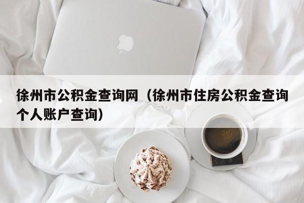 徐州市公积金查询网（徐州市住房公积金查询个人账户查询）