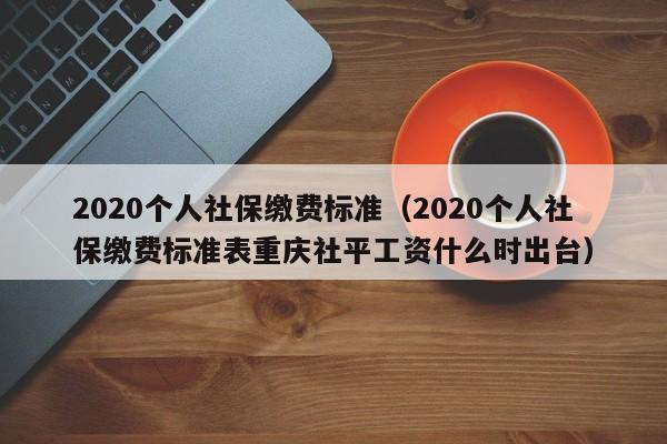 2020个人社保缴费标准（2020个人社保缴费标准表重庆社平工资什么时出台）