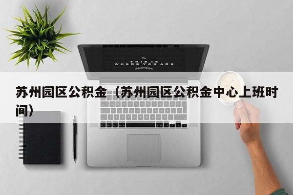 苏州园区公积金（苏州园区公积金中心上班时间）