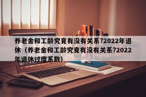 养老金和工龄究竟有没有关系?2022年退休（养老金和工龄究竟有没有关系?2022年退休过度系数）