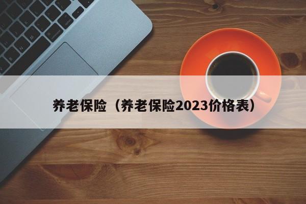 养老保险（养老保险2023价格表）