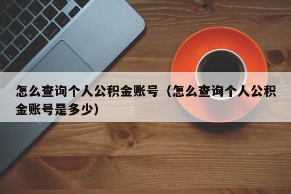 怎么查询个人公积金账号（怎么查询个人公积金账号是多少）