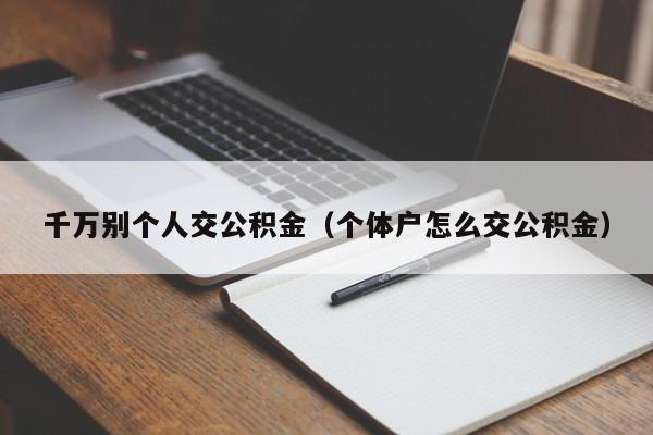 千万别个人交公积金（个体户怎么交公积金）